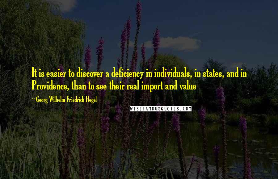 Georg Wilhelm Friedrich Hegel Quotes: It is easier to discover a deficiency in individuals, in states, and in Providence, than to see their real import and value