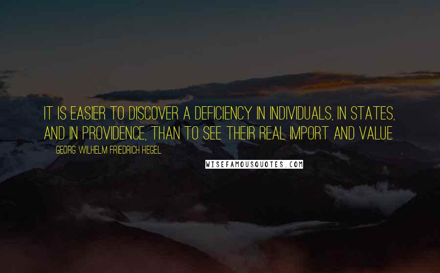 Georg Wilhelm Friedrich Hegel Quotes: It is easier to discover a deficiency in individuals, in states, and in Providence, than to see their real import and value