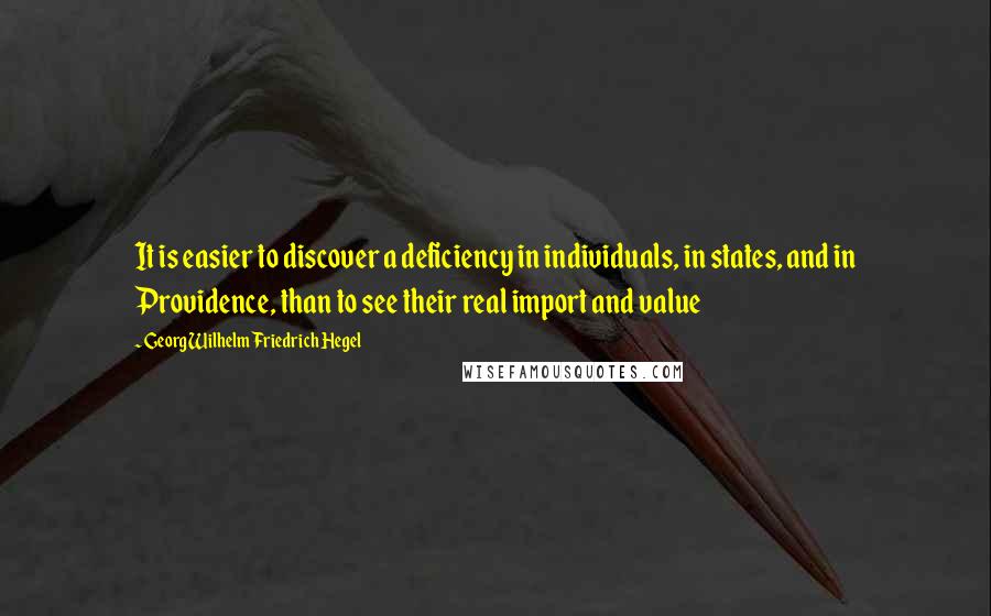 Georg Wilhelm Friedrich Hegel Quotes: It is easier to discover a deficiency in individuals, in states, and in Providence, than to see their real import and value