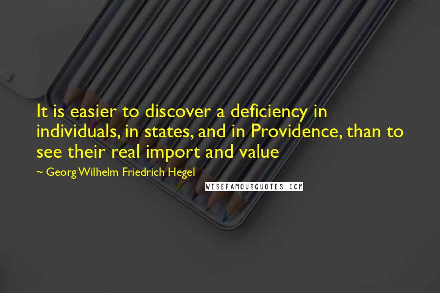 Georg Wilhelm Friedrich Hegel Quotes: It is easier to discover a deficiency in individuals, in states, and in Providence, than to see their real import and value