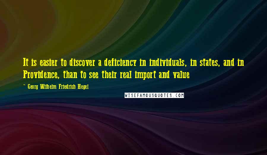 Georg Wilhelm Friedrich Hegel Quotes: It is easier to discover a deficiency in individuals, in states, and in Providence, than to see their real import and value