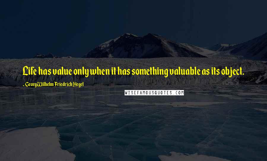 Georg Wilhelm Friedrich Hegel Quotes: Life has value only when it has something valuable as its object.