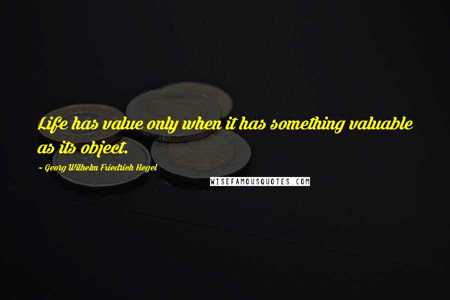 Georg Wilhelm Friedrich Hegel Quotes: Life has value only when it has something valuable as its object.