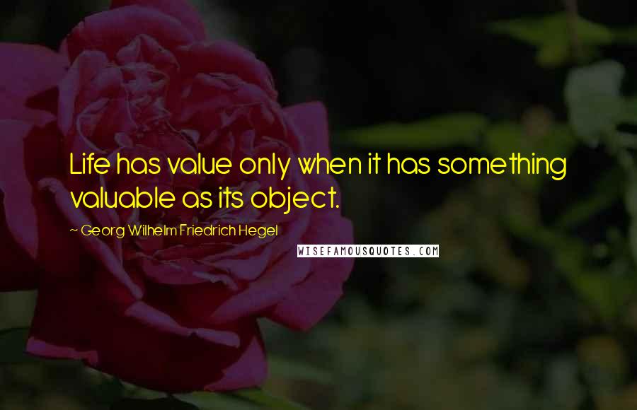 Georg Wilhelm Friedrich Hegel Quotes: Life has value only when it has something valuable as its object.