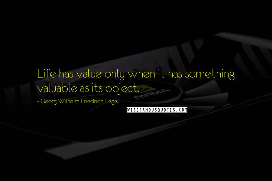 Georg Wilhelm Friedrich Hegel Quotes: Life has value only when it has something valuable as its object.