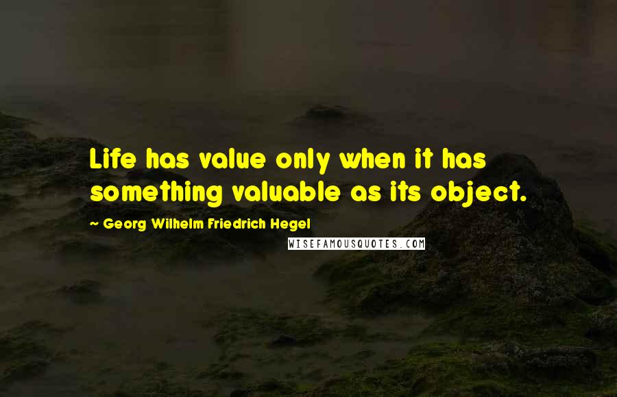 Georg Wilhelm Friedrich Hegel Quotes: Life has value only when it has something valuable as its object.