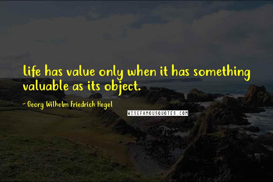 Georg Wilhelm Friedrich Hegel Quotes: Life has value only when it has something valuable as its object.