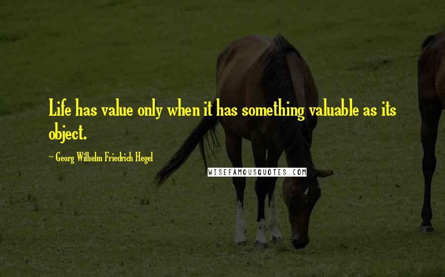 Georg Wilhelm Friedrich Hegel Quotes: Life has value only when it has something valuable as its object.