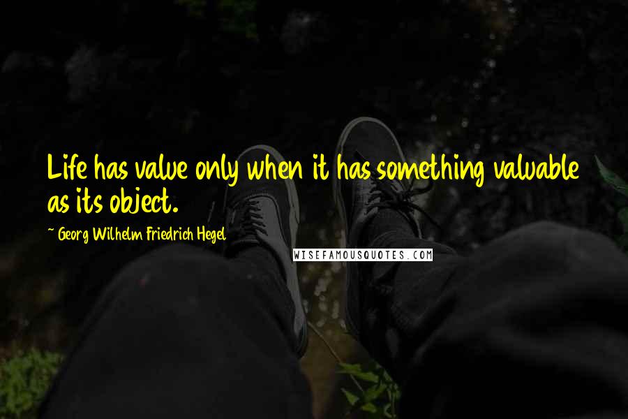 Georg Wilhelm Friedrich Hegel Quotes: Life has value only when it has something valuable as its object.