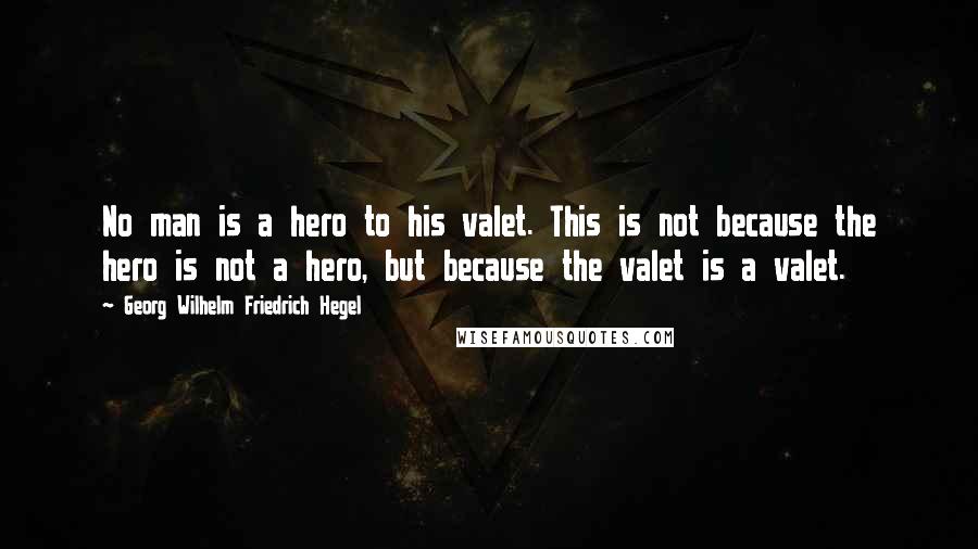 Georg Wilhelm Friedrich Hegel Quotes: No man is a hero to his valet. This is not because the hero is not a hero, but because the valet is a valet.