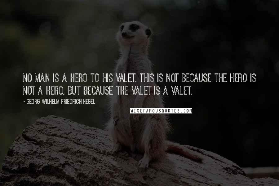 Georg Wilhelm Friedrich Hegel Quotes: No man is a hero to his valet. This is not because the hero is not a hero, but because the valet is a valet.