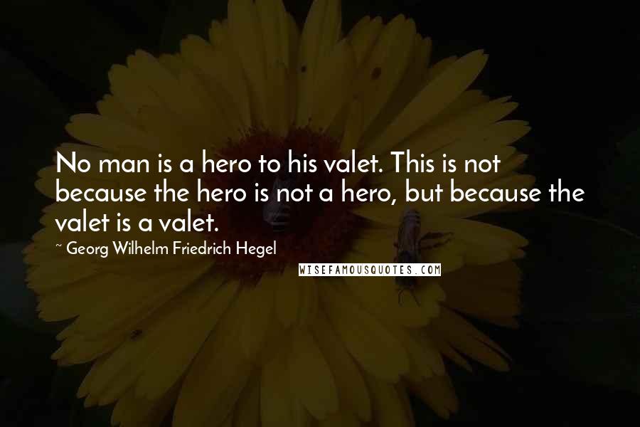 Georg Wilhelm Friedrich Hegel Quotes: No man is a hero to his valet. This is not because the hero is not a hero, but because the valet is a valet.
