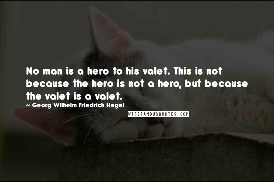 Georg Wilhelm Friedrich Hegel Quotes: No man is a hero to his valet. This is not because the hero is not a hero, but because the valet is a valet.