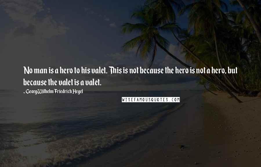 Georg Wilhelm Friedrich Hegel Quotes: No man is a hero to his valet. This is not because the hero is not a hero, but because the valet is a valet.