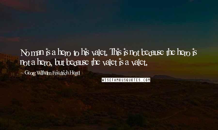 Georg Wilhelm Friedrich Hegel Quotes: No man is a hero to his valet. This is not because the hero is not a hero, but because the valet is a valet.