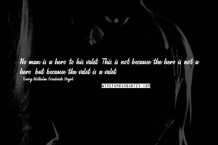 Georg Wilhelm Friedrich Hegel Quotes: No man is a hero to his valet. This is not because the hero is not a hero, but because the valet is a valet.