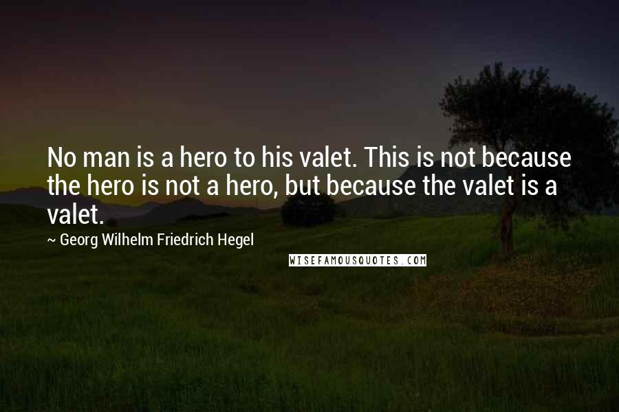 Georg Wilhelm Friedrich Hegel Quotes: No man is a hero to his valet. This is not because the hero is not a hero, but because the valet is a valet.