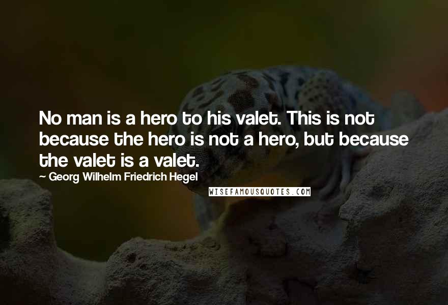 Georg Wilhelm Friedrich Hegel Quotes: No man is a hero to his valet. This is not because the hero is not a hero, but because the valet is a valet.