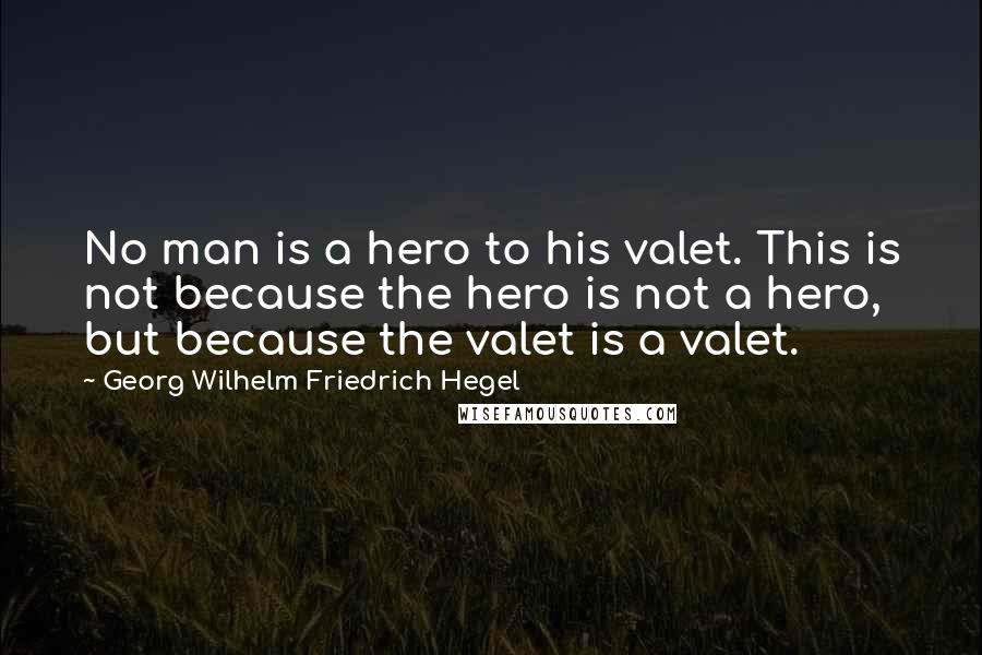 Georg Wilhelm Friedrich Hegel Quotes: No man is a hero to his valet. This is not because the hero is not a hero, but because the valet is a valet.