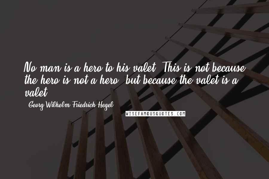 Georg Wilhelm Friedrich Hegel Quotes: No man is a hero to his valet. This is not because the hero is not a hero, but because the valet is a valet.