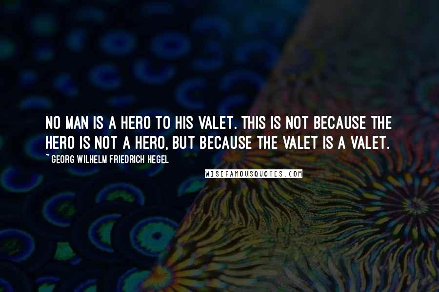 Georg Wilhelm Friedrich Hegel Quotes: No man is a hero to his valet. This is not because the hero is not a hero, but because the valet is a valet.
