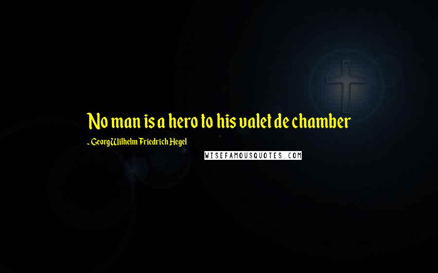 Georg Wilhelm Friedrich Hegel Quotes: No man is a hero to his valet de chamber