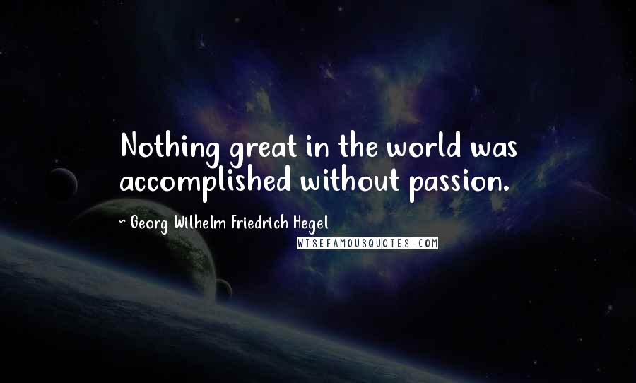 Georg Wilhelm Friedrich Hegel Quotes: Nothing great in the world was accomplished without passion.