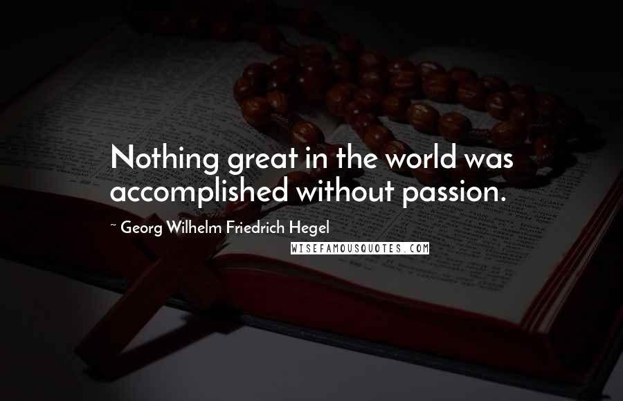 Georg Wilhelm Friedrich Hegel Quotes: Nothing great in the world was accomplished without passion.