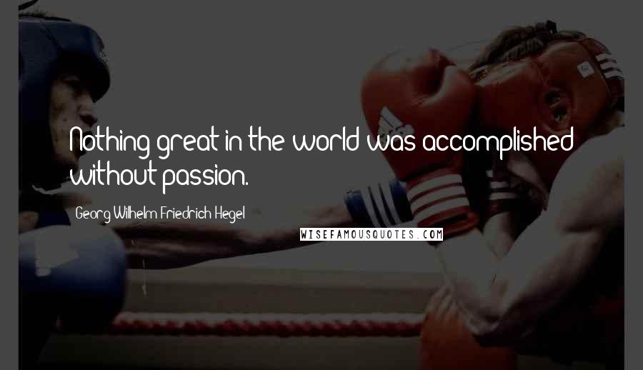 Georg Wilhelm Friedrich Hegel Quotes: Nothing great in the world was accomplished without passion.