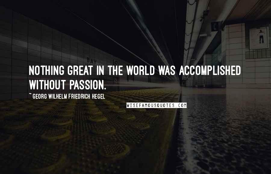 Georg Wilhelm Friedrich Hegel Quotes: Nothing great in the world was accomplished without passion.