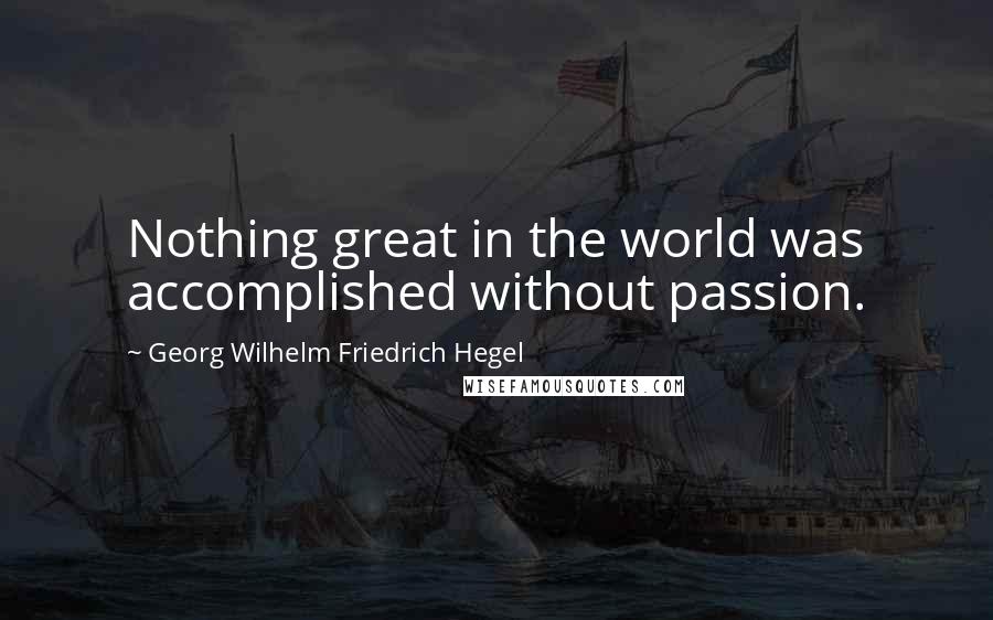 Georg Wilhelm Friedrich Hegel Quotes: Nothing great in the world was accomplished without passion.