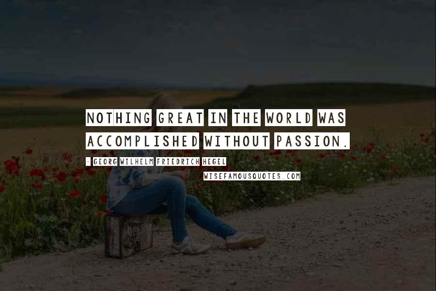 Georg Wilhelm Friedrich Hegel Quotes: Nothing great in the world was accomplished without passion.