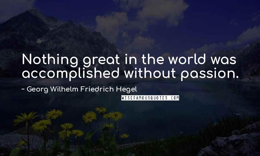 Georg Wilhelm Friedrich Hegel Quotes: Nothing great in the world was accomplished without passion.
