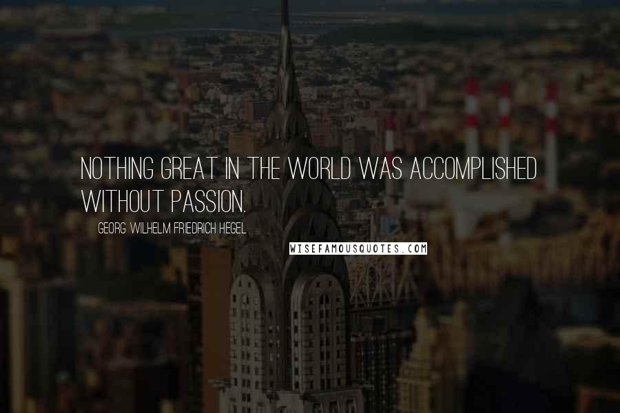 Georg Wilhelm Friedrich Hegel Quotes: Nothing great in the world was accomplished without passion.