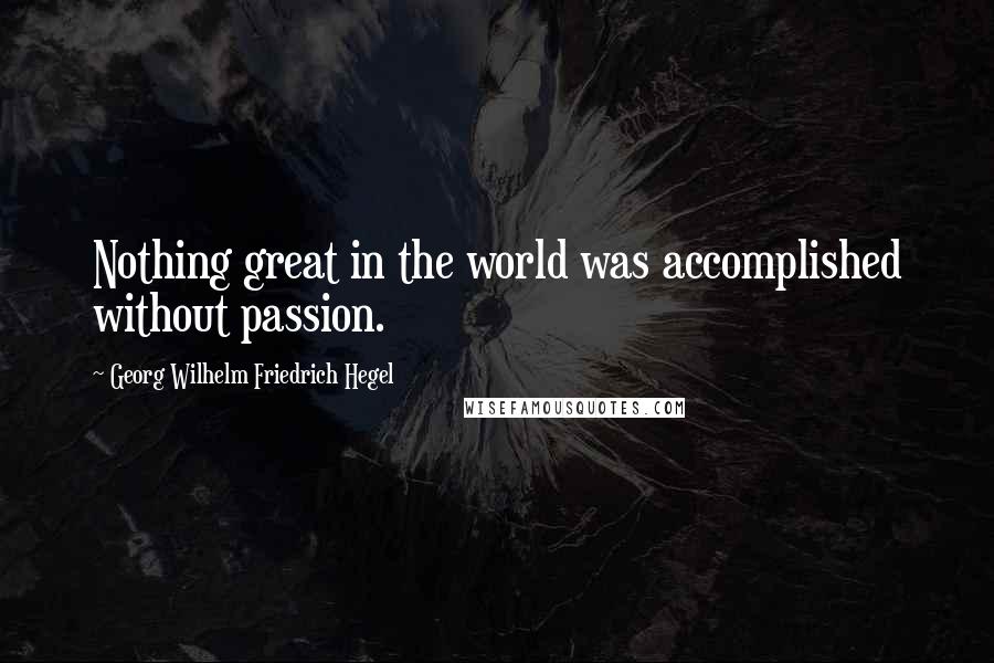 Georg Wilhelm Friedrich Hegel Quotes: Nothing great in the world was accomplished without passion.