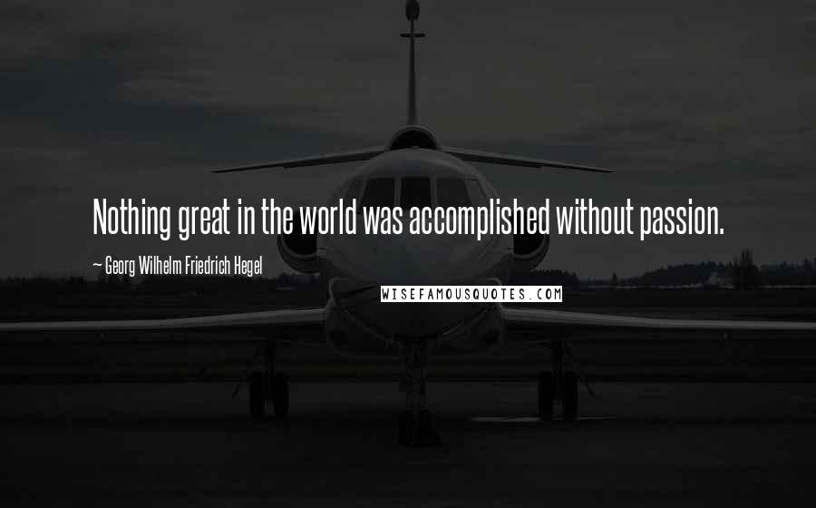 Georg Wilhelm Friedrich Hegel Quotes: Nothing great in the world was accomplished without passion.