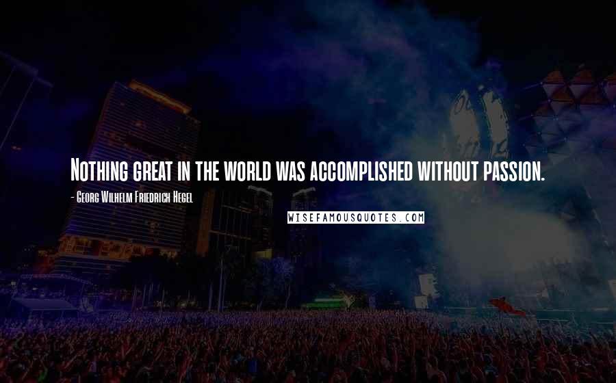 Georg Wilhelm Friedrich Hegel Quotes: Nothing great in the world was accomplished without passion.