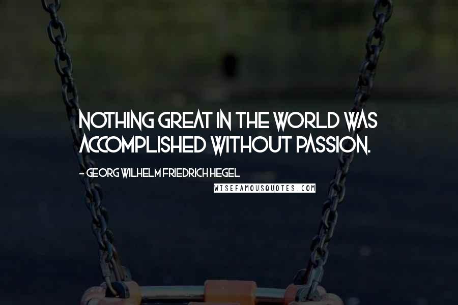 Georg Wilhelm Friedrich Hegel Quotes: Nothing great in the world was accomplished without passion.