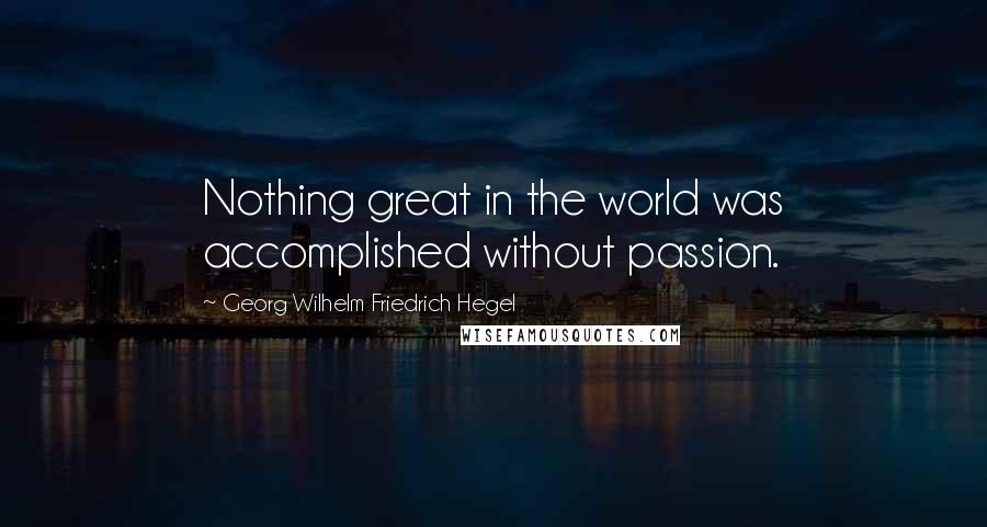 Georg Wilhelm Friedrich Hegel Quotes: Nothing great in the world was accomplished without passion.