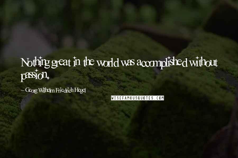 Georg Wilhelm Friedrich Hegel Quotes: Nothing great in the world was accomplished without passion.