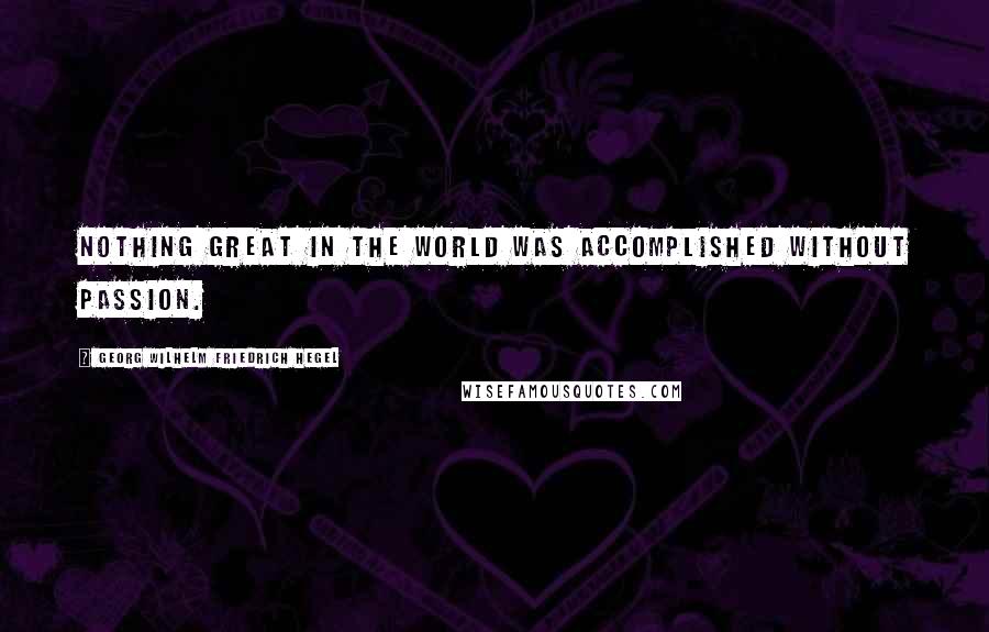 Georg Wilhelm Friedrich Hegel Quotes: Nothing great in the world was accomplished without passion.