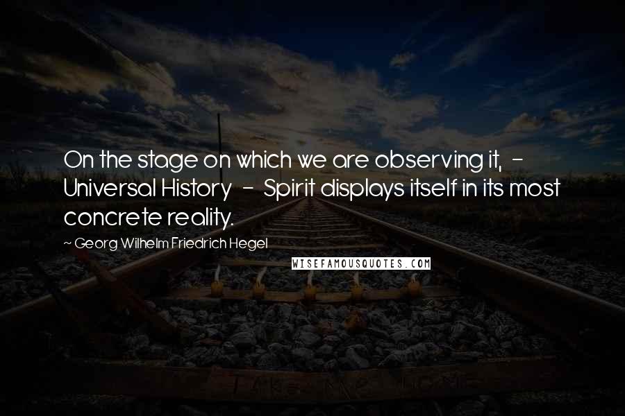 Georg Wilhelm Friedrich Hegel Quotes: On the stage on which we are observing it, - Universal History - Spirit displays itself in its most concrete reality.