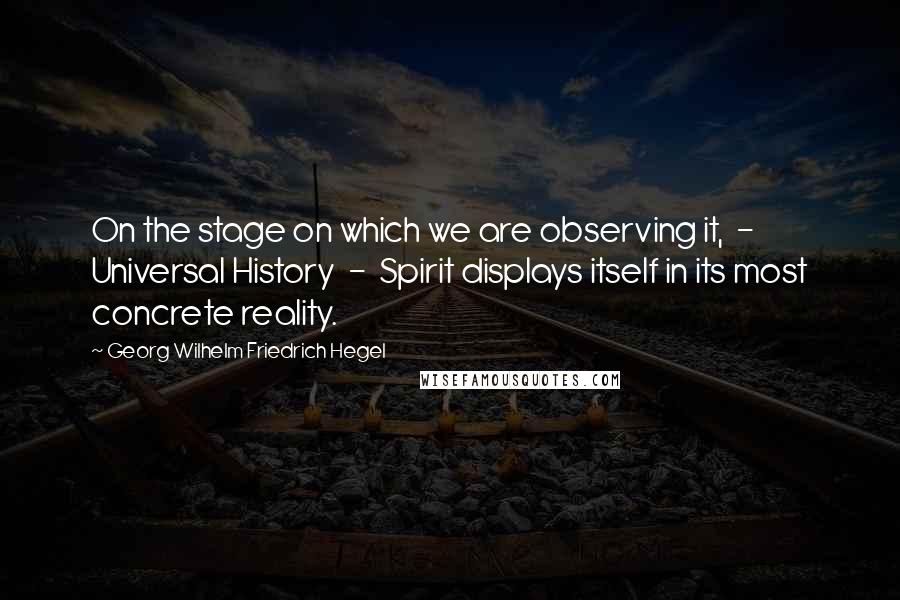 Georg Wilhelm Friedrich Hegel Quotes: On the stage on which we are observing it,  -  Universal History  -  Spirit displays itself in its most concrete reality.