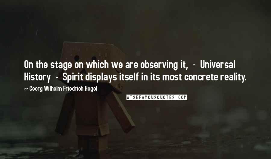 Georg Wilhelm Friedrich Hegel Quotes: On the stage on which we are observing it,  -  Universal History  -  Spirit displays itself in its most concrete reality.