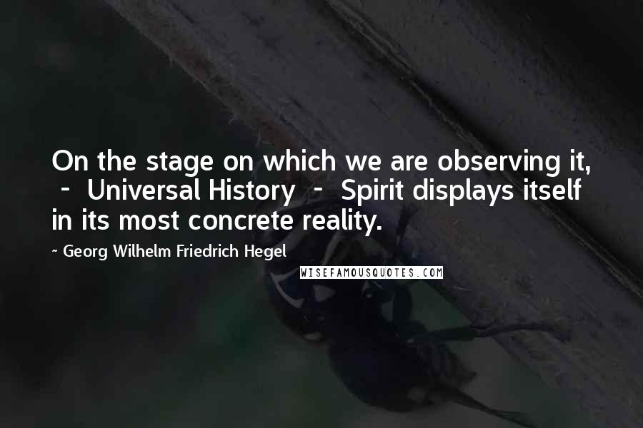 Georg Wilhelm Friedrich Hegel Quotes: On the stage on which we are observing it,  -  Universal History  -  Spirit displays itself in its most concrete reality.