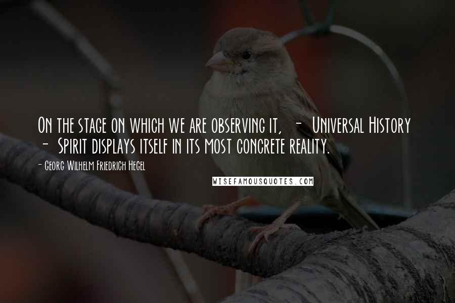 Georg Wilhelm Friedrich Hegel Quotes: On the stage on which we are observing it,  -  Universal History  -  Spirit displays itself in its most concrete reality.