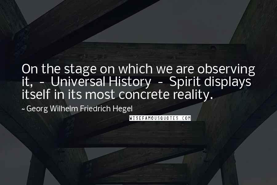 Georg Wilhelm Friedrich Hegel Quotes: On the stage on which we are observing it,  -  Universal History  -  Spirit displays itself in its most concrete reality.