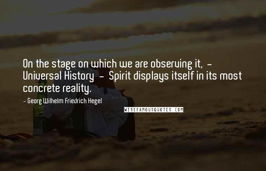 Georg Wilhelm Friedrich Hegel Quotes: On the stage on which we are observing it,  -  Universal History  -  Spirit displays itself in its most concrete reality.