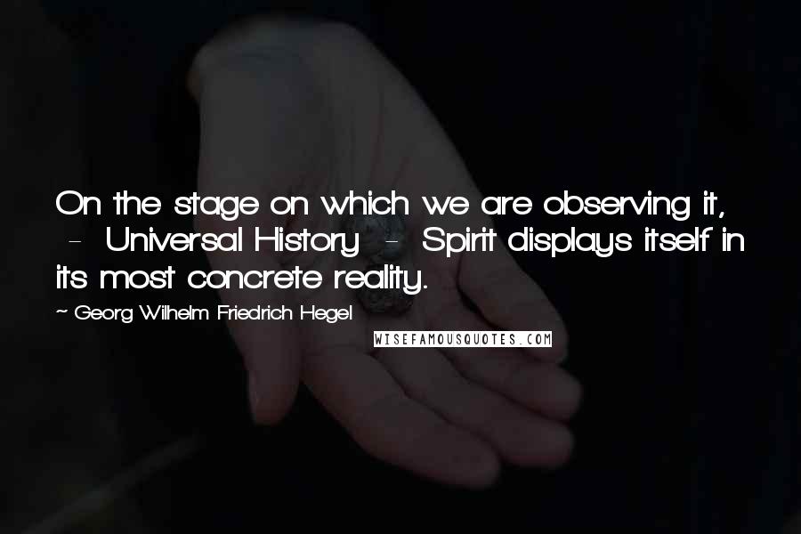 Georg Wilhelm Friedrich Hegel Quotes: On the stage on which we are observing it,  -  Universal History  -  Spirit displays itself in its most concrete reality.