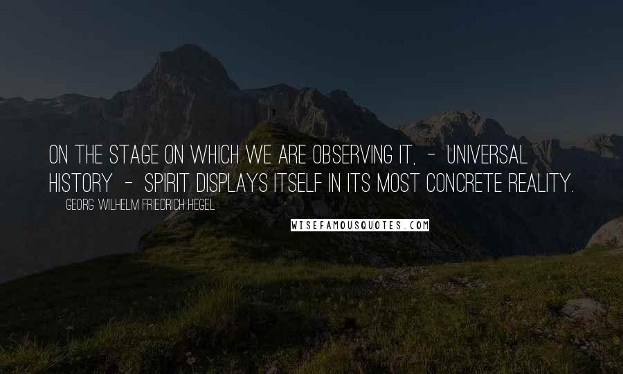 Georg Wilhelm Friedrich Hegel Quotes: On the stage on which we are observing it,  -  Universal History  -  Spirit displays itself in its most concrete reality.